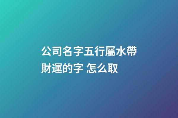公司名字五行屬水帶財運的字 怎么取-第1張-公司起名-玄機派